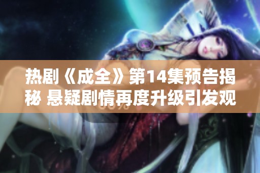 热剧《成全》第14集预告揭秘 悬疑剧情再度升级引发观众期待