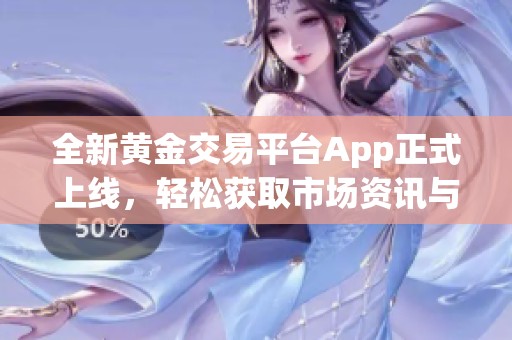 全新黄金交易平台App正式上线，轻松获取市场资讯与交易服务