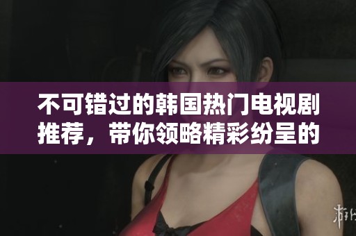 不可错过的韩国热门电视剧推荐，带你领略精彩纷呈的影视盛宴