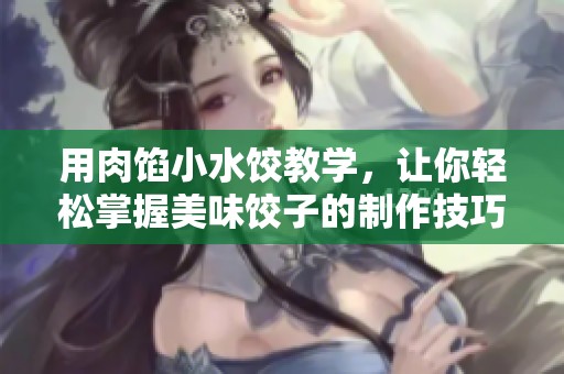 用肉馅小水饺教学，让你轻松掌握美味饺子的制作技巧与窍门