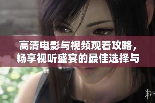 高清电影与视频观看攻略，畅享视听盛宴的最佳选择与推荐