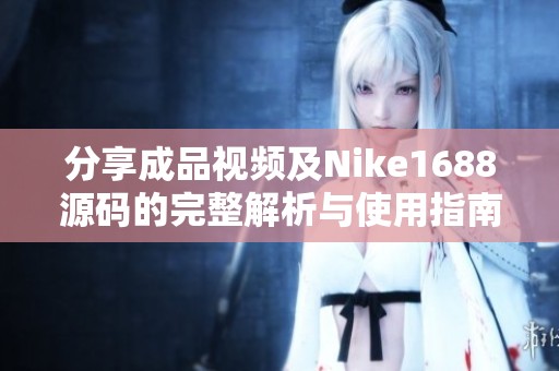分享成品视频及Nike1688源码的完整解析与使用指南