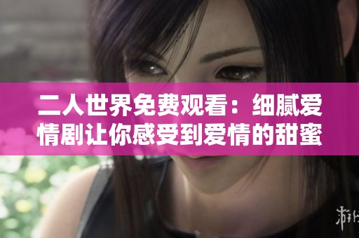 二人世界免费观看：细腻爱情剧让你感受到爱情的甜蜜与温暖