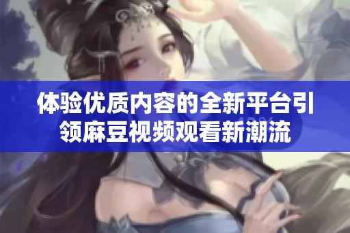 体验优质内容的全新平台引领麻豆视频观看新潮流