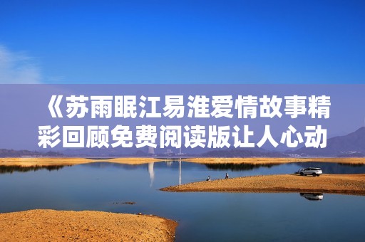 《苏雨眠江易淮爱情故事精彩回顾免费阅读版让人心动》
