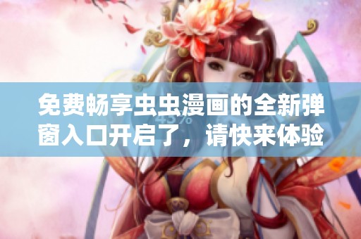 免费畅享虫虫漫画的全新弹窗入口开启了，请快来体验吧