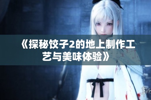 《探秘饺子2的地上制作工艺与美味体验》