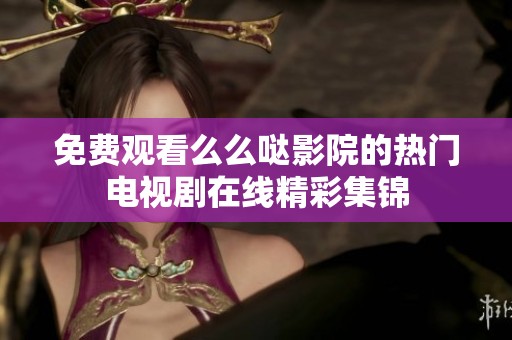 免费观看么么哒影院的热门电视剧在线精彩集锦
