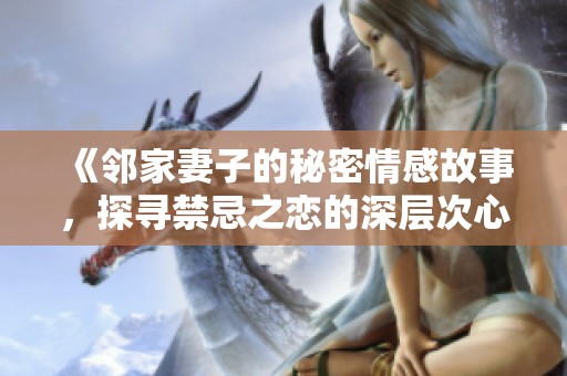 《邻家妻子的秘密情感故事，探寻禁忌之恋的深层次心理》