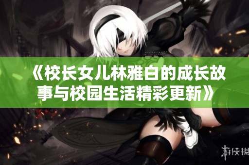 《校长女儿林雅白的成长故事与校园生活精彩更新》