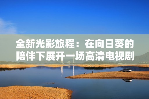 全新光影旅程：在向日葵的陪伴下展开一场高清电视剧的视听盛宴
