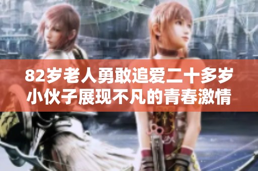 82岁老人勇敢追爱二十多岁小伙子展现不凡的青春激情与人生追求