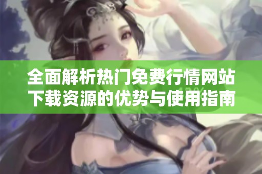 全面解析热门免费行情网站下载资源的优势与使用指南