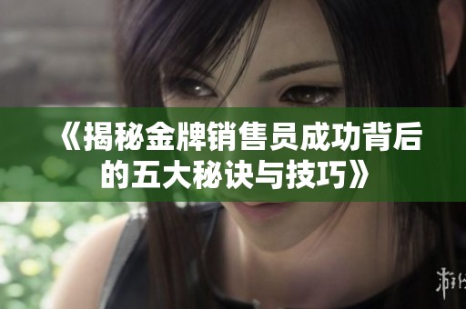 《揭秘金牌销售员成功背后的五大秘诀与技巧》