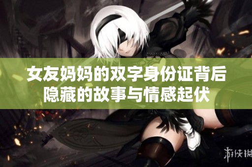 女友妈妈的双字身份证背后隐藏的故事与情感起伏
