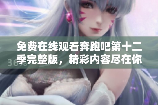 免费在线观看奔跑吧第十二季完整版，精彩内容尽在你掌握之中