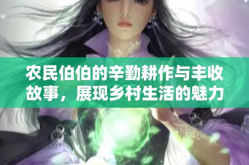 农民伯伯的辛勤耕作与丰收故事，展现乡村生活的魅力与希望