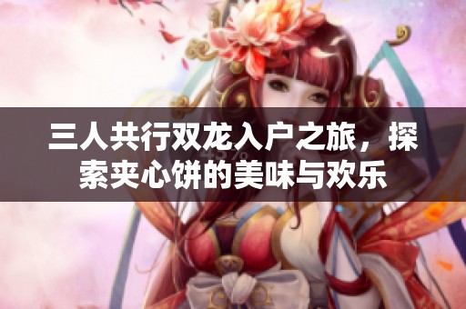 三人共行双龙入户之旅，探索夹心饼的美味与欢乐