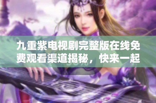 九重紫电视剧完整版在线免费观看渠道揭秘，快来一起追剧吧！
