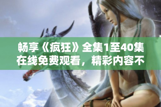 畅享《疯狂》全集1至40集在线免费观看，精彩内容不容错过