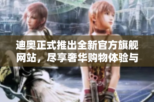 迪奥正式推出全新官方旗舰网站，尽享奢华购物体验与独家优惠