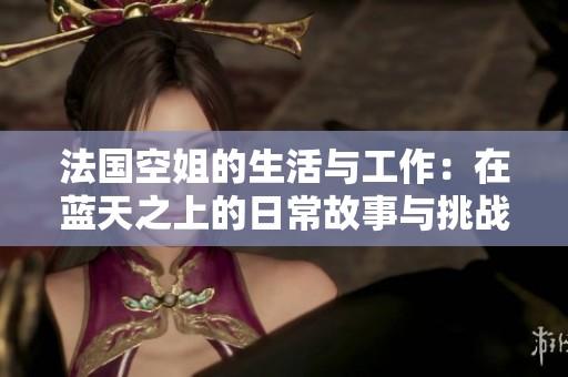 法国空姐的生活与工作：在蓝天之上的日常故事与挑战