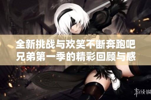 全新挑战与欢笑不断奔跑吧兄弟第一季的精彩回顾与感悟