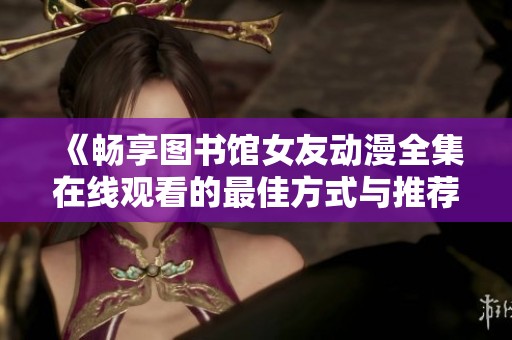《畅享图书馆女友动漫全集在线观看的最佳方式与推荐》