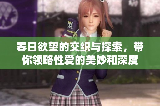 春日欲望的交织与探索，带你领略性爱的美妙和深度