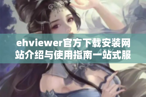 ehviewer官方下载安装网站介绍与使用指南一站式服务