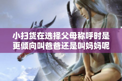 小扫货在选择父母称呼时是更倾向叫爸爸还是叫妈妈呢
