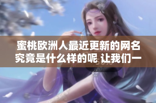 蜜桃欧洲人最近更新的网名究竟是什么样的呢 让我们一探究竟吧