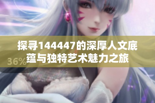 探寻144447的深厚人文底蕴与独特艺术魅力之旅