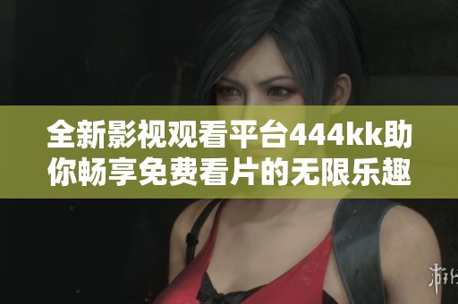 全新影视观看平台444kk助你畅享免费看片的无限乐趣