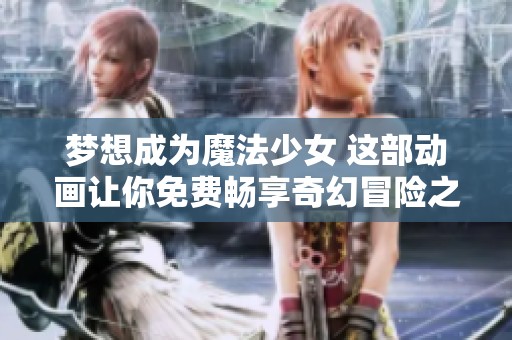 梦想成为魔法少女 这部动画让你免费畅享奇幻冒险之旅