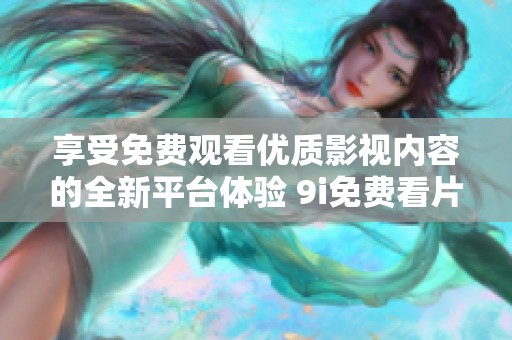 享受免费观看优质影视内容的全新平台体验 9i免费看片推荐