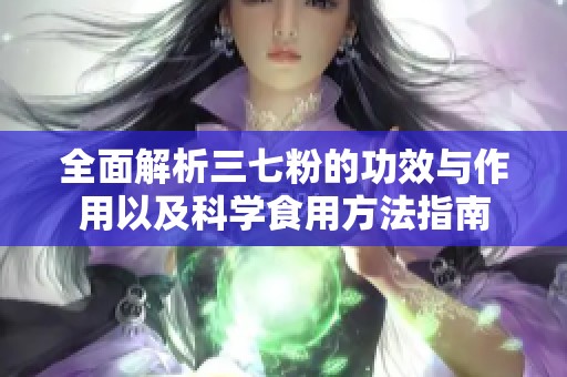 全面解析三七粉的功效与作用以及科学食用方法指南