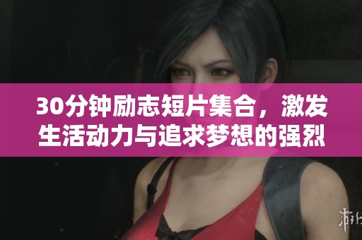 30分钟励志短片集合，激发生活动力与追求梦想的强烈热情