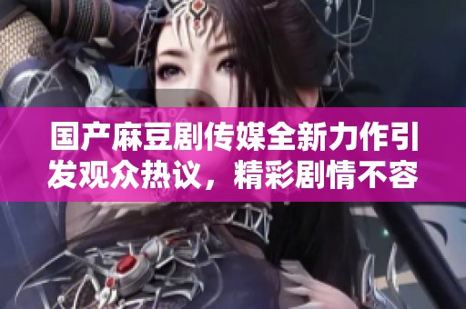 国产麻豆剧传媒全新力作引发观众热议，精彩剧情不容错过