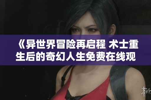 《异世界冒险再启程 术士重生后的奇幻人生免费在线观看》