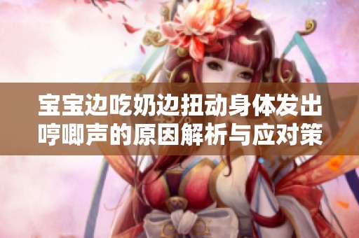 宝宝边吃奶边扭动身体发出哼唧声的原因解析与应对策略