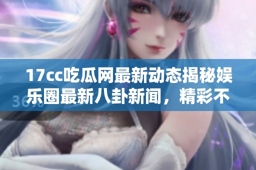 17cc吃瓜网最新动态揭秘娱乐圈最新八卦新闻，精彩不断请及时关注