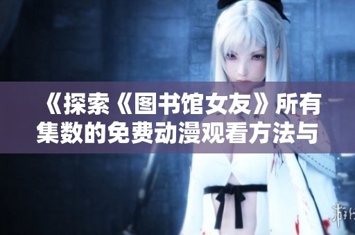 《探索《图书馆女友》所有集数的免费动漫观看方法与资源推荐》