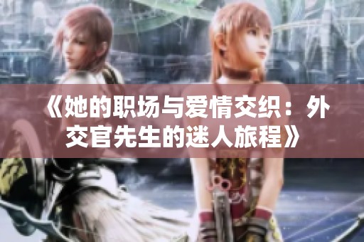 《她的职场与爱情交织：外交官先生的迷人旅程》