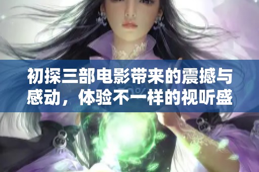 初探三部电影带来的震撼与感动，体验不一样的视听盛宴