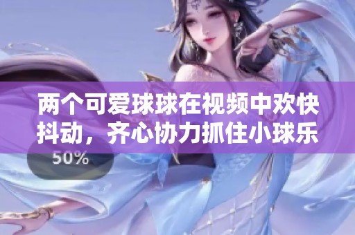 两个可爱球球在视频中欢快抖动，齐心协力抓住小球乐趣十足
