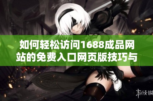如何轻松访问1688成品网站的免费入口网页版技巧与方法分享