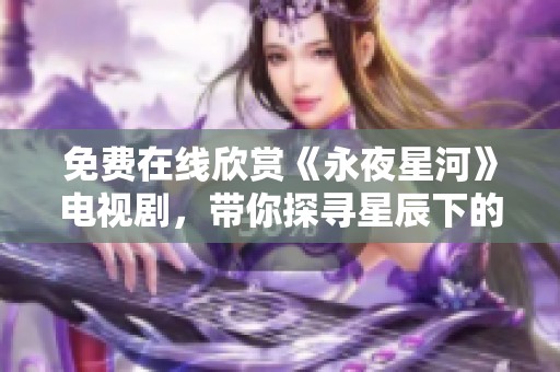 免费在线欣赏《永夜星河》电视剧，带你探寻星辰下的奇幻故事