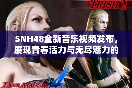 SNH48全新音乐视频发布，展现青春活力与无尽魅力的精彩瞬间