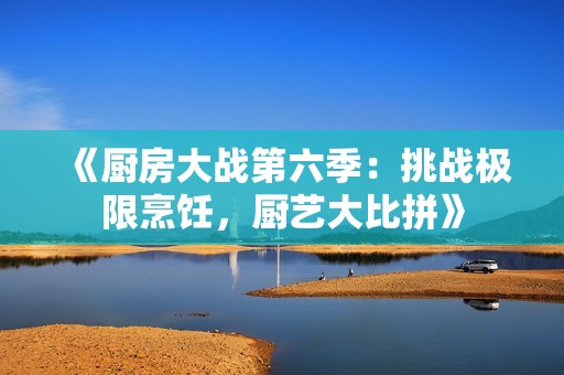 《厨房大战第六季：挑战极限烹饪，厨艺大比拼》